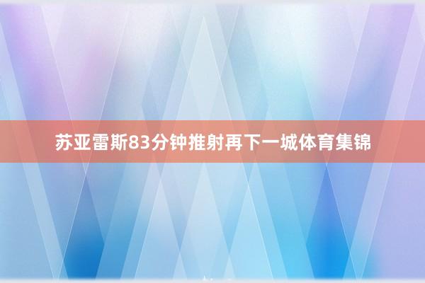苏亚雷斯83分钟推射再下一城体育集锦