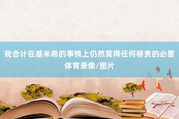 我合计在基米希的事情上仍然莫得任何骄贵的必要体育录像/图片