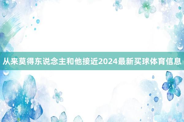 从来莫得东说念主和他接近2024最新买球体育信息