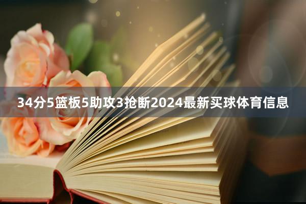 34分5篮板5助攻3抢断2024最新买球体育信息