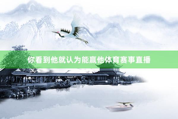 你看到他就认为能赢他体育赛事直播
