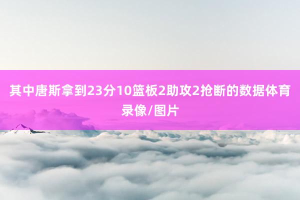 其中唐斯拿到23分10篮板2助攻2抢断的数据体育录像/图片