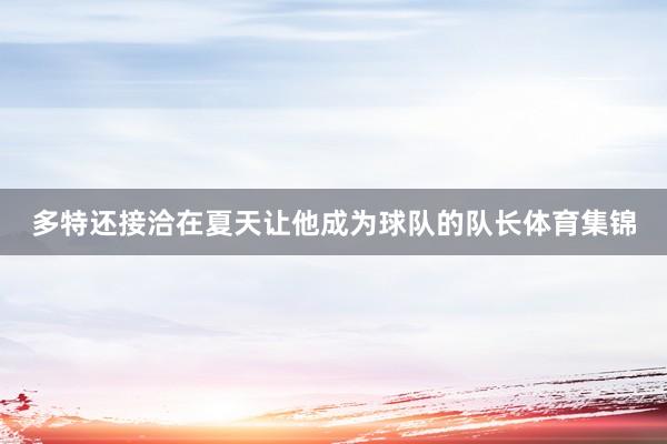 多特还接洽在夏天让他成为球队的队长体育集锦