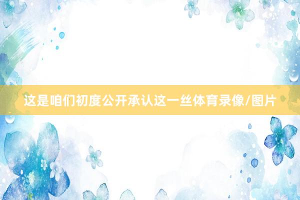 这是咱们初度公开承认这一丝体育录像/图片