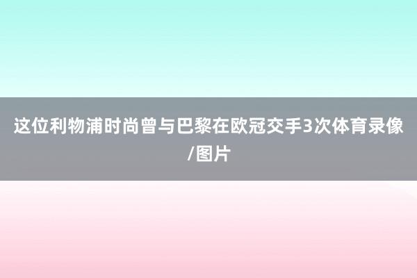 这位利物浦时尚曾与巴黎在欧冠交手3次体育录像/图片