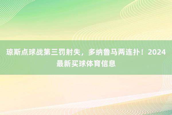琼斯点球战第三罚射失，多纳鲁马两连扑！2024最新买球体育信息
