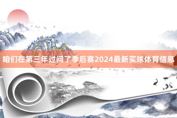 咱们在第三年过问了季后赛2024最新买球体育信息