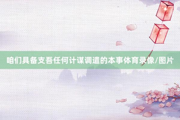 咱们具备支吾任何计谋调遣的本事体育录像/图片