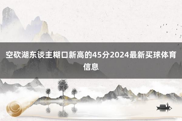 空砍湖东谈主糊口新高的45分2024最新买球体育信息