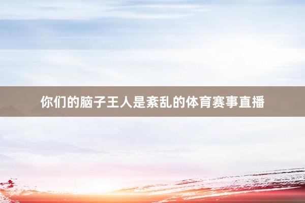 你们的脑子王人是紊乱的体育赛事直播