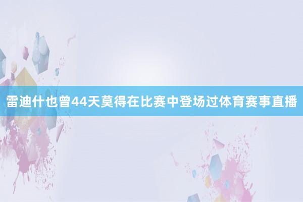 雷迪什也曾44天莫得在比赛中登场过体育赛事直播