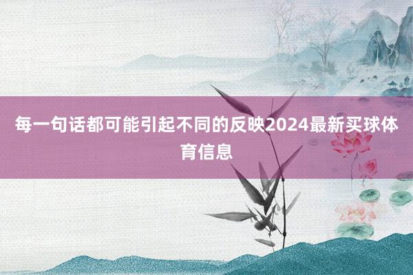 每一句话都可能引起不同的反映2024最新买球体育信息