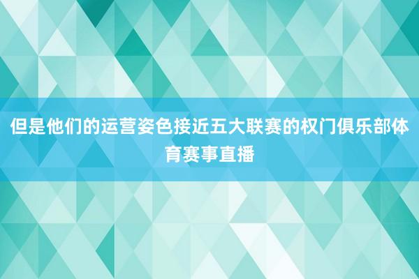 但是他们的运营姿色接近五大联赛的权门俱乐部体育赛事直播