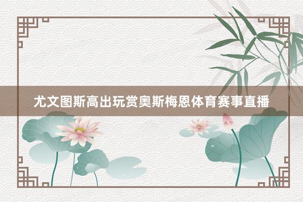 尤文图斯高出玩赏奥斯梅恩体育赛事直播