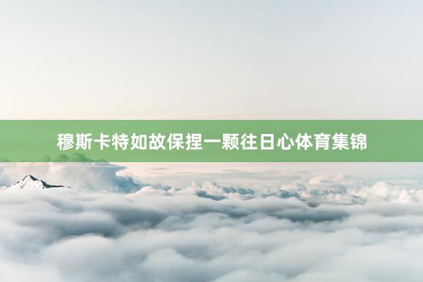 穆斯卡特如故保捏一颗往日心体育集锦