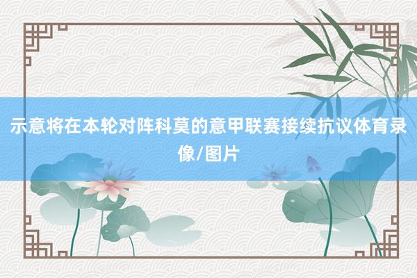 示意将在本轮对阵科莫的意甲联赛接续抗议体育录像/图片