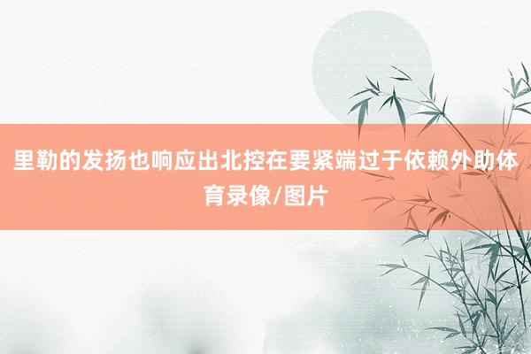 里勒的发扬也响应出北控在要紧端过于依赖外助体育录像/图片