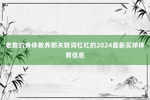 老詹的身体教养那关联词杠杠的2024最新买球体育信息