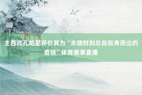 主西宾孔帕尼评价其为“关键时刻总能挺身而出的首领”体育赛事直播