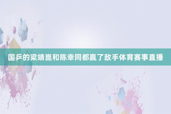 国乒的梁靖崑和陈幸同都赢了敌手体育赛事直播