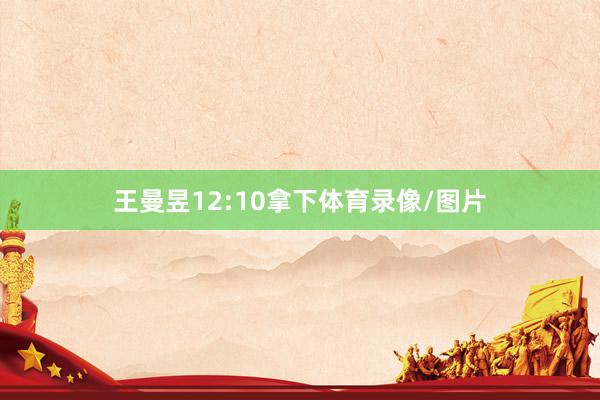 王曼昱12:10拿下体育录像/图片