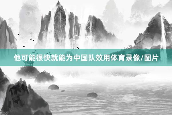 他可能很快就能为中国队效用体育录像/图片