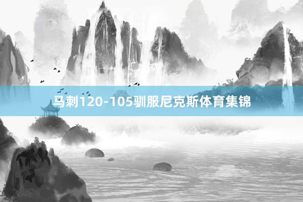 马刺120-105驯服尼克斯体育集锦