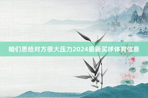 咱们思给对方很大压力2024最新买球体育信息