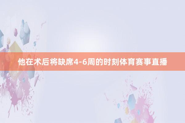 他在术后将缺席4-6周的时刻体育赛事直播