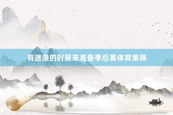 有迷漫的时辰来准备季后赛体育集锦