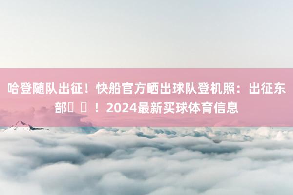 哈登随队出征！快船官方晒出球队登机照：出征东部✈️！2024最新买球体育信息