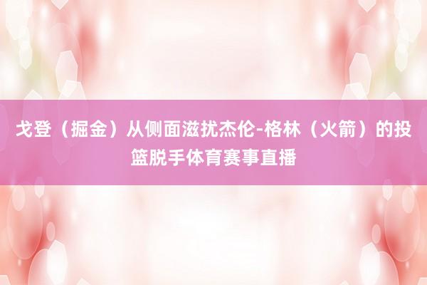 戈登（掘金）从侧面滋扰杰伦-格林（火箭）的投篮脱手体育赛事直播