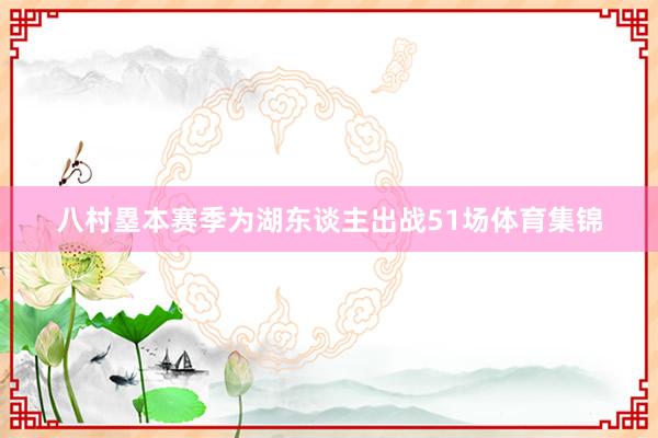 八村塁本赛季为湖东谈主出战51场体育集锦