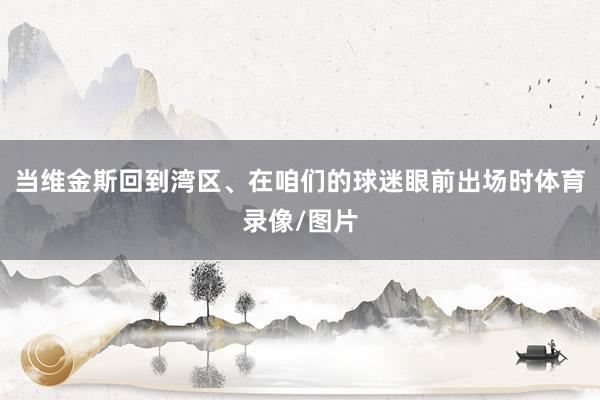 当维金斯回到湾区、在咱们的球迷眼前出场时体育录像/图片
