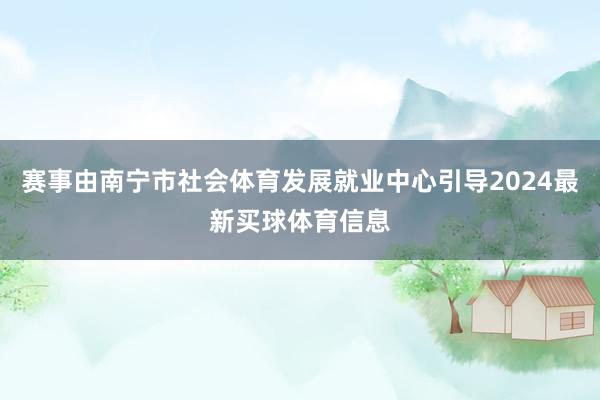 赛事由南宁市社会体育发展就业中心引导2024最新买球体育信息