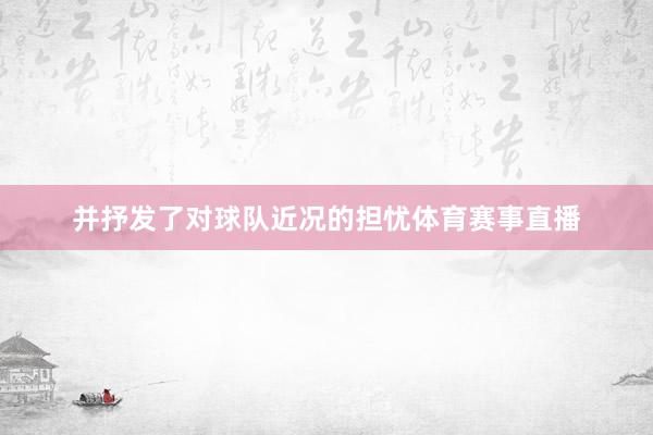 并抒发了对球队近况的担忧体育赛事直播