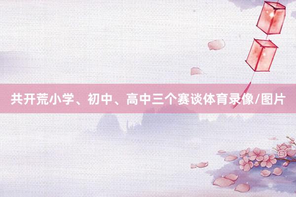 共开荒小学、初中、高中三个赛谈体育录像/图片
