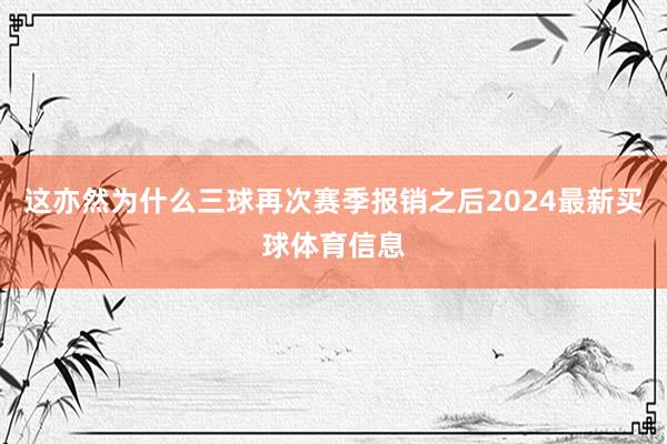 这亦然为什么三球再次赛季报销之后2024最新买球体育信息