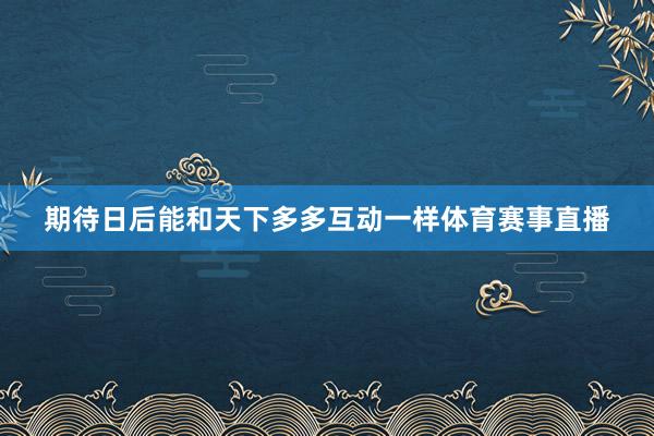 期待日后能和天下多多互动一样体育赛事直播