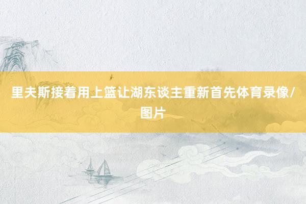 里夫斯接着用上篮让湖东谈主重新首先体育录像/图片