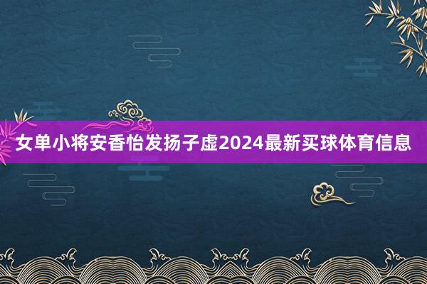 女单小将安香怡发扬子虚2024最新买球体育信息