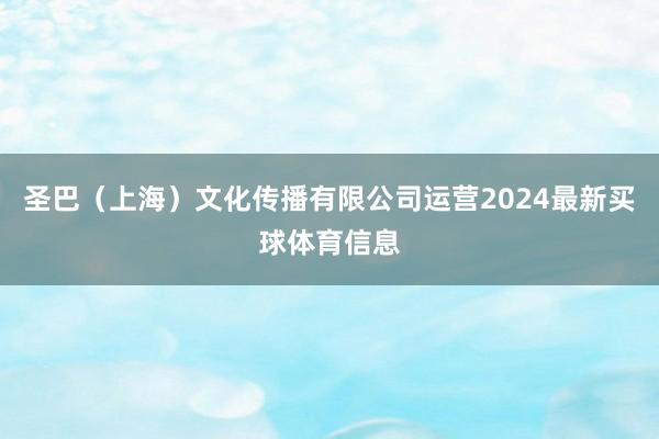 圣巴（上海）文化传播有限公司运营2024最新买球体育信息