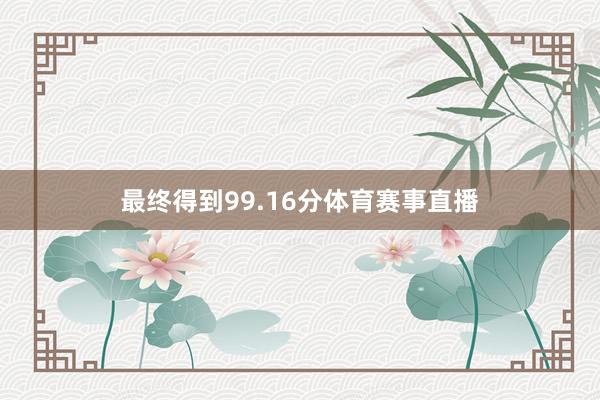 最终得到99.16分体育赛事直播