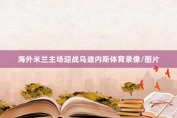 海外米兰主场迎战乌迪内斯体育录像/图片