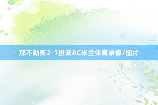 那不勒斯2-1投诚AC米兰体育录像/图片
