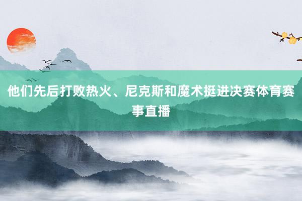 他们先后打败热火、尼克斯和魔术挺进决赛体育赛事直播