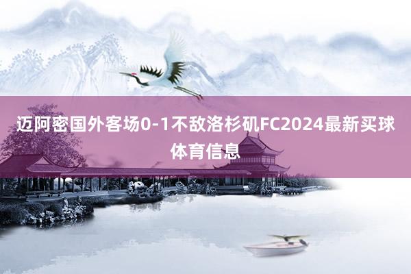 迈阿密国外客场0-1不敌洛杉矶FC2024最新买球体育信息
