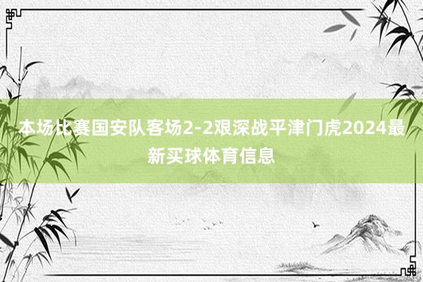 本场比赛国安队客场2-2艰深战平津门虎2024最新买球体育信息