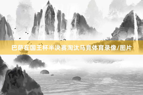 巴萨在国王杯半决赛淘汰马竞体育录像/图片
