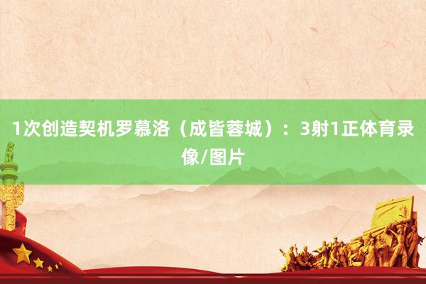 1次创造契机罗慕洛（成皆蓉城）：3射1正体育录像/图片
